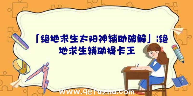 「绝地求生太阳神辅助破解」|绝地求生辅助提卡王